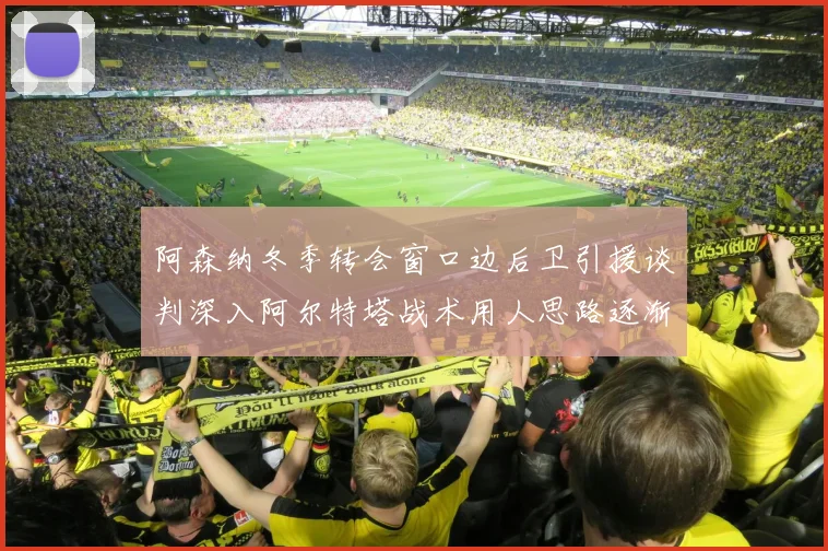 阿森纳冬季转会窗口边后卫引援谈判深入阿尔特塔战术用人思路逐渐浮出水面
