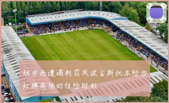 切尔西遭遇判罚风波古斯托本险些红牌离场的惊险时刻
