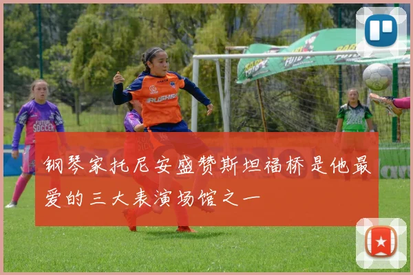 钢琴家托尼安盛赞斯坦福桥是他最爱的三大表演场馆之一