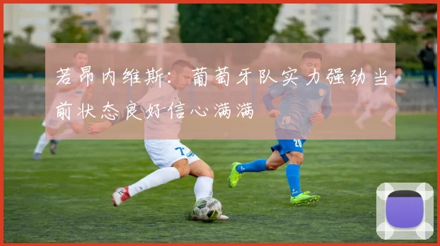 若昂内维斯：葡萄牙队实力强劲当前状态良好信心满满