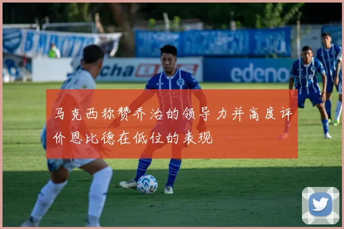 马克西称赞乔治的领导力并高度评价恩比德在低位的表现