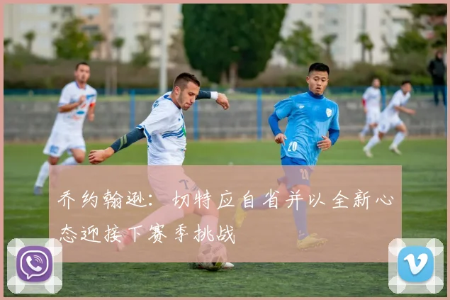 乔约翰逊：切特应自省并以全新心态迎接下赛季挑战