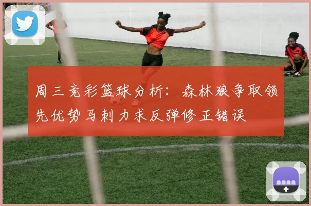 周三竞彩篮球分析：森林狼争取领先优势马刺力求反弹修正错误