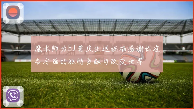 魔术师为EJ酱庆生送祝福感谢你在各方面的独特贡献与改变世界