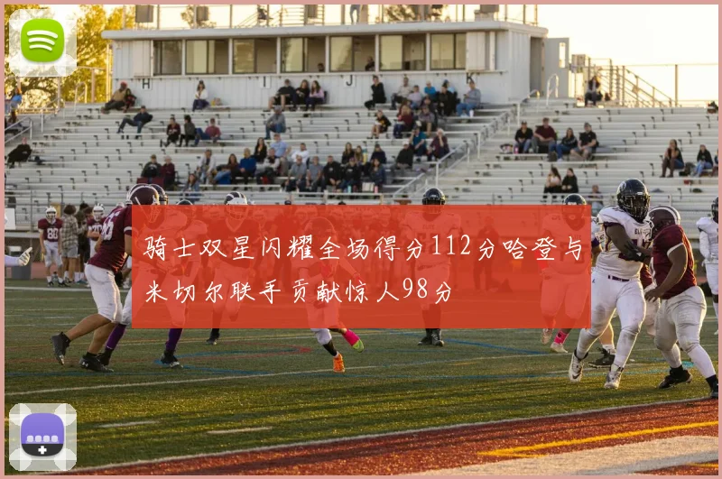骑士双星闪耀全场得分112分哈登与米切尔联手贡献惊人98分