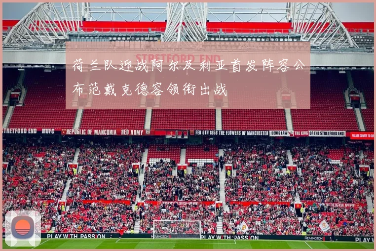 荷兰队迎战阿尔及利亚首发阵容公布范戴克德容领衔出战