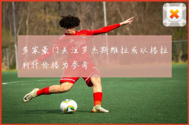 多家豪门关注罗杰斯维拉或以格拉利什价格为参考