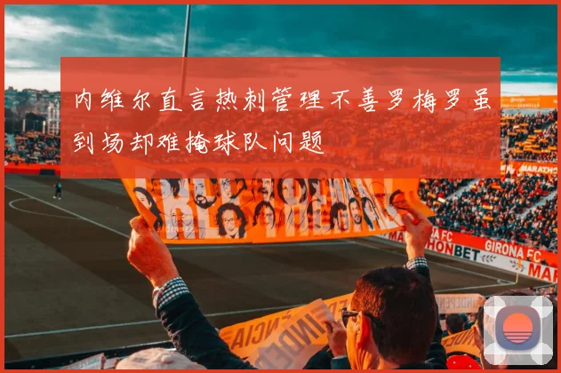 内维尔直言热刺管理不善罗梅罗虽到场却难掩球队问题