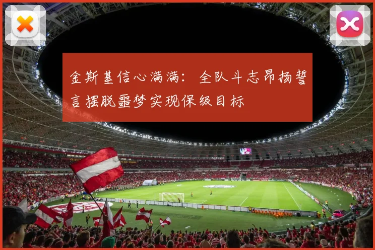 金斯基信心满满：全队斗志昂扬誓言摆脱噩梦实现保级目标