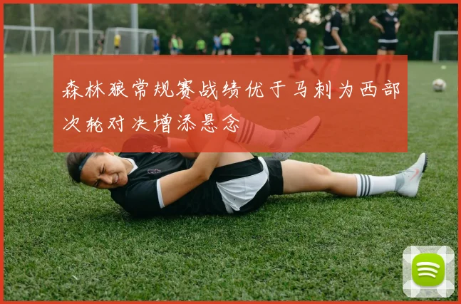 森林狼常规赛战绩优于马刺为西部次轮对决增添悬念