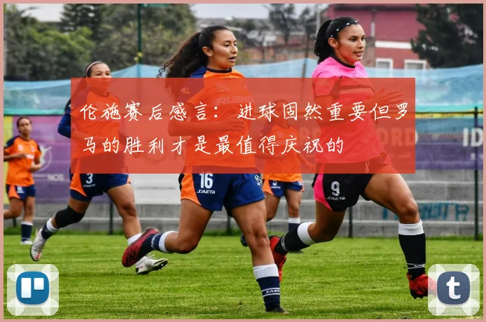 伦施赛后感言：进球固然重要但罗马的胜利才是最值得庆祝的