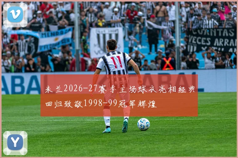 米兰2026-27赛季主场球衣亮相经典回归致敬1998-99冠军辉煌